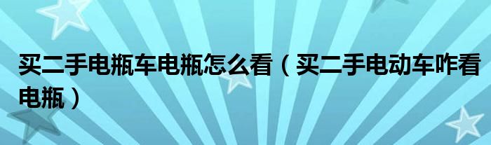 买二手电瓶车电瓶怎么看（买二手电动车咋看电瓶）