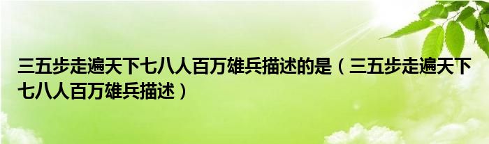 三五步走遍天下七八人百万雄兵描述的是（三五步走遍天下七八人百万雄兵描述）