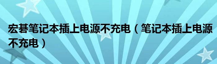 宏碁笔记本插上电源不充电（笔记本插上电源不充电）