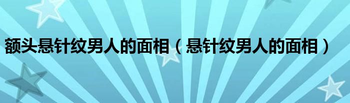 额头悬针纹男人的面相（悬针纹男人的面相）