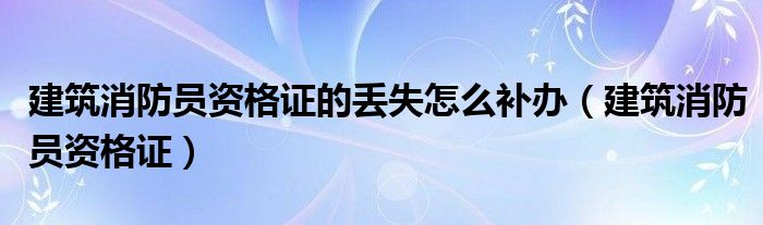 建筑消防员资格证的丢失怎么补办（建筑消防员资格证）