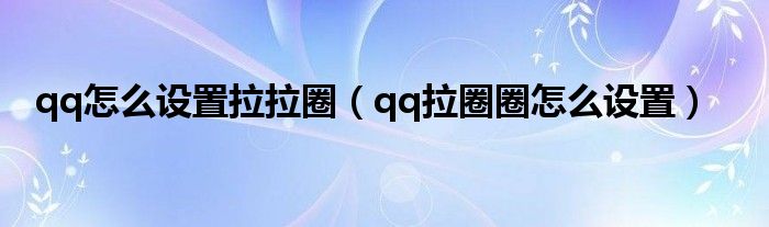 qq怎么设置拉拉圈（qq拉圈圈怎么设置）