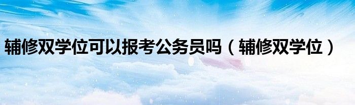 辅修双学位可以报考公务员吗（辅修双学位）