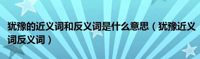 犹豫的近义词和反义词是什么意思（犹豫近义词反义词）