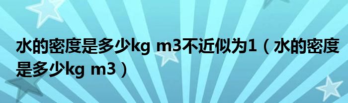 水的密度是多少kg m3不近似为1（水的密度是多少kg m3）