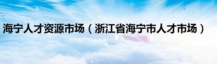 海宁人才资源市场（浙江省海宁市人才市场）