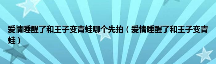 爱情睡醒了和王子变青蛙哪个先拍（爱情睡醒了和王子变青蛙）