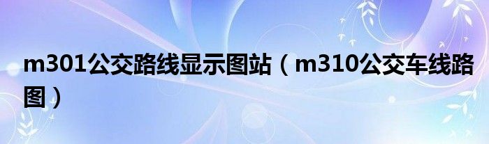 m301公交路线显示图站（m310公交车线路图）