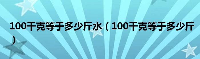 100千克等于多少斤水（100千克等于多少斤）