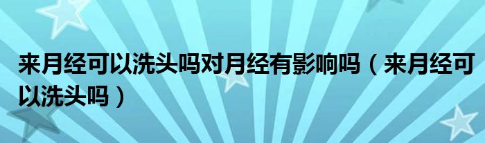 来月经可以洗头吗对月经有影响吗（来月经可以洗头吗）