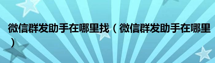 微信群发助手在哪里找（微信群发助手在哪里）