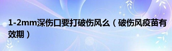 1-2mm深伤口要打破伤风么（破伤风疫苗有效期）