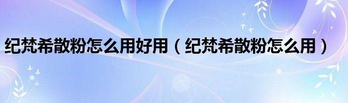 纪梵希散粉怎么用好用（纪梵希散粉怎么用）