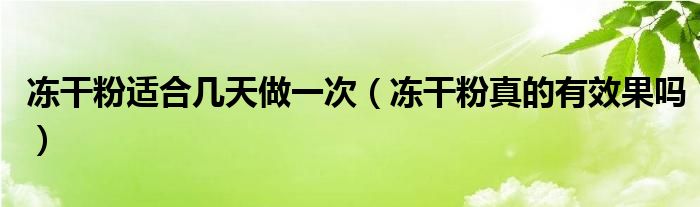 冻干粉适合几天做一次（冻干粉真的有效果吗）