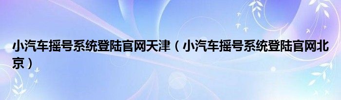 小汽车摇号系统登陆官网天津（小汽车摇号系统登陆官网北京）