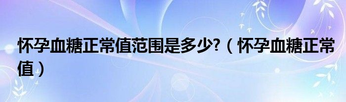 怀孕血糖正常值范围是多少?（怀孕血糖正常值）