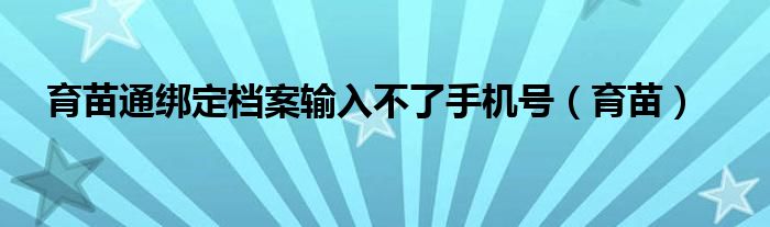 育苗通绑定档案输入不了手机号（育苗）