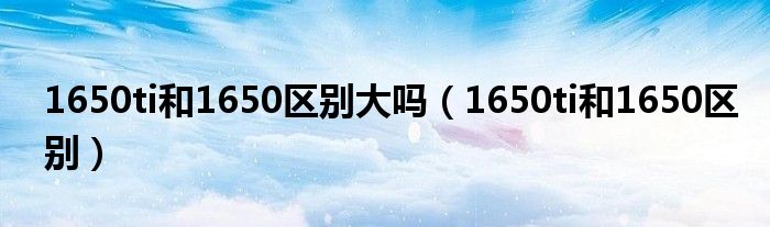 1650ti和1650区别大吗（1650ti和1650区别）