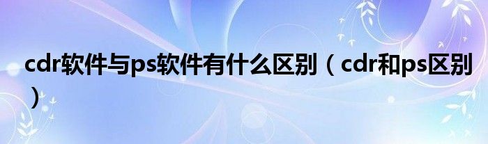 cdr软件与ps软件有什么区别（cdr和ps区别）