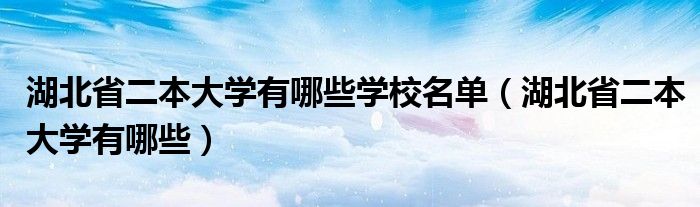 湖北省二本大学有哪些学校名单（湖北省二本大学有哪些）