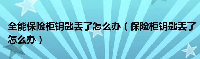 全能保险柜钥匙丢了怎么办（保险柜钥匙丢了怎么办）