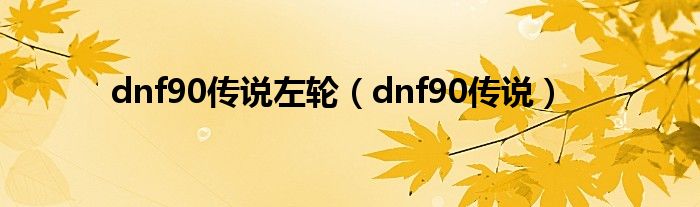 dnf90传说左轮（dnf90传说）