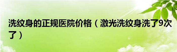 洗纹身的正规医院价格（激光洗纹身洗了9次了）