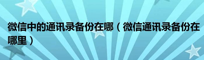 微信中的通讯录备份在哪（微信通讯录备份在哪里）