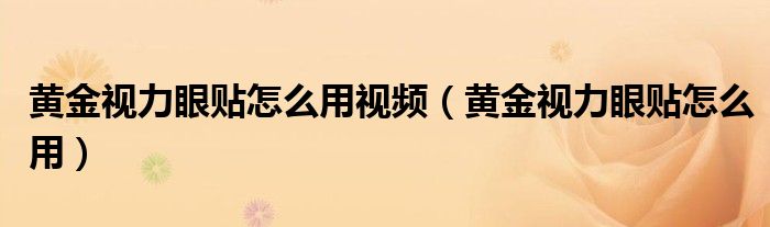 黄金视力眼贴怎么用视频（黄金视力眼贴怎么用）