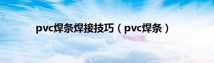 pvc焊条焊接技巧（pvc焊条）