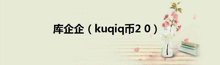 库企企（kuqiq币2 0）