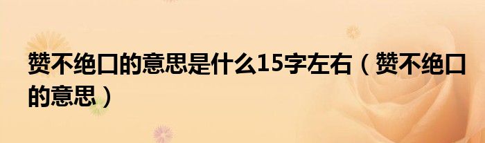 赞不绝口的意思是什么15字左右（赞不绝口的意思）