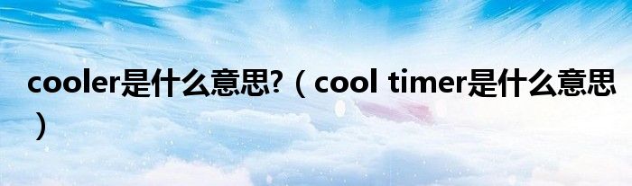 cooler是什么意思?（cool timer是什么意思）