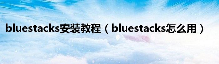 bluestacks安装教程（bluestacks怎么用）