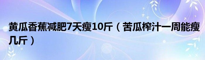 黄瓜香蕉减肥7天瘦10斤（苦瓜榨汁一周能瘦几斤）