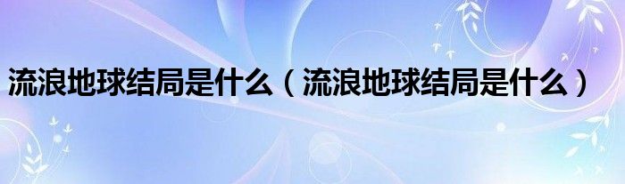 流浪地球结局是什么（流浪地球结局是什么）