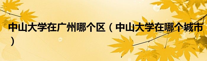 中山大学在广州哪个区（中山大学在哪个城市）