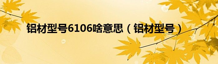 铝材型号6106啥意思（铝材型号）