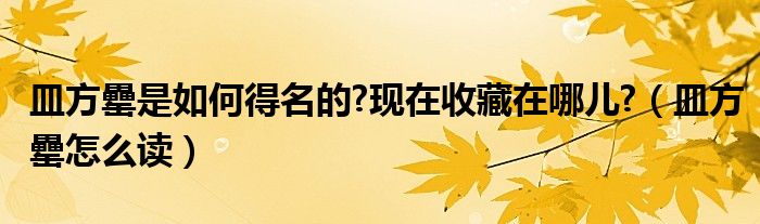 皿方罍是如何得名的?现在收藏在哪儿?（皿方罍怎么读）