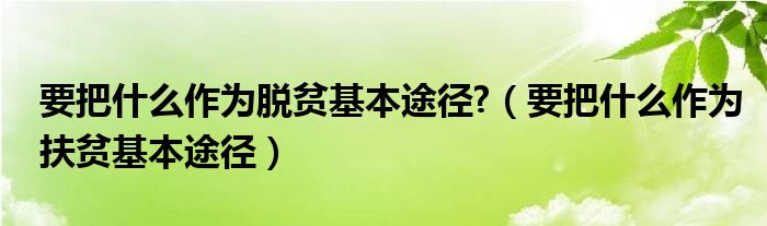 要把什么作为脱贫基本途径?（要把什么作为扶贫基本途径）