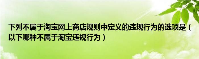 下列不属于淘宝网上商店规则中定义的违规行为的选项是（以下哪种不属于淘宝违规行为）