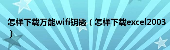 怎样下载万能wifi钥匙（怎样下载excel2003）