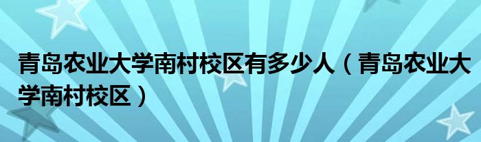 青岛农业大学南村校区有多少人（青岛农业大学南村校区）