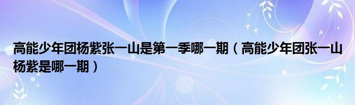 高能少年团杨紫张一山是第一季哪一期（高能少年团张一山杨紫是哪一期）