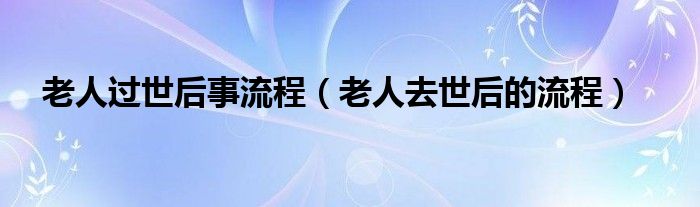 老人过世后事流程（老人去世后的流程）