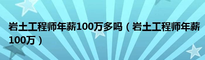 岩土工程师年薪100万多吗（岩土工程师年薪100万）