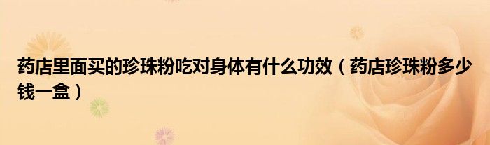 药店里面买的珍珠粉吃对身体有什么功效（药店珍珠粉多少钱一盒）