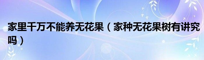 家里千万不能养无花果（家种无花果树有讲究吗）