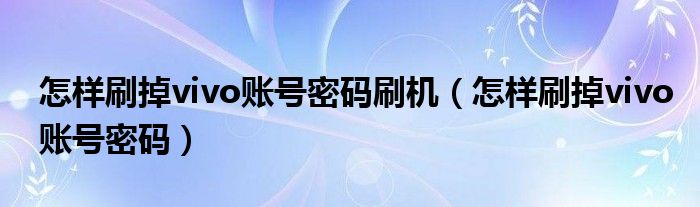 怎样刷掉vivo账号密码刷机（怎样刷掉vivo账号密码）