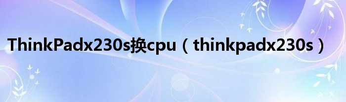 ThinkPadx230s换cpu（thinkpadx230s）